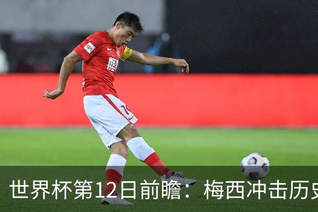 世界杯第12日前瞻：梅西冲击历史第一人 姆皇哈神双雄争连胜