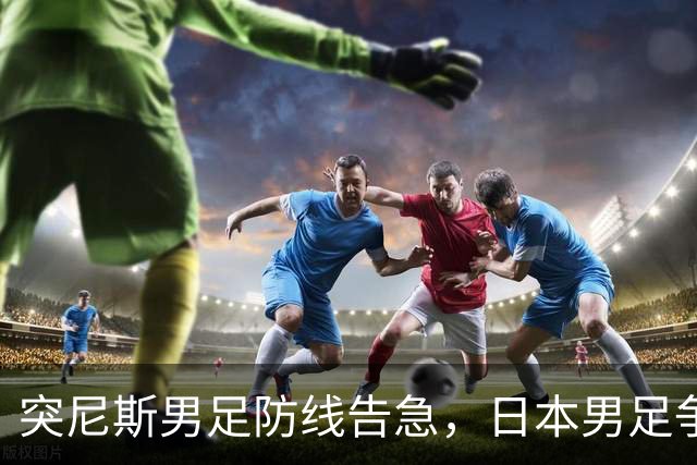 突尼斯男足防线告急，日本男足争取进攻持续发力！